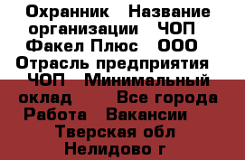 Охранник › Название организации ­ ЧОП " Факел Плюс", ООО › Отрасль предприятия ­ ЧОП › Минимальный оклад ­ 1 - Все города Работа » Вакансии   . Тверская обл.,Нелидово г.